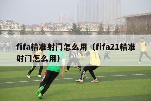 fifa精准射门怎么用（fifa21精准射门怎么用）