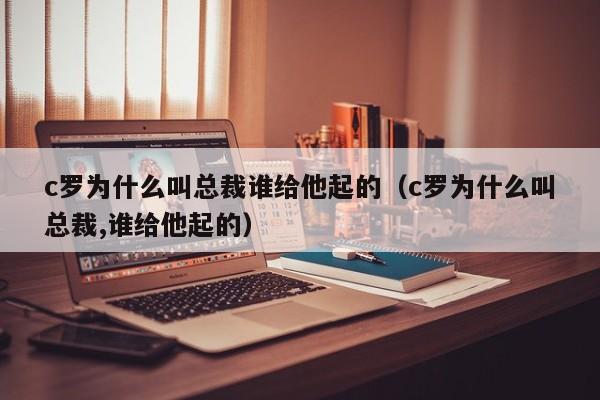 c罗为什么叫总裁谁给他起的（c罗为什么叫总裁,谁给他起的）