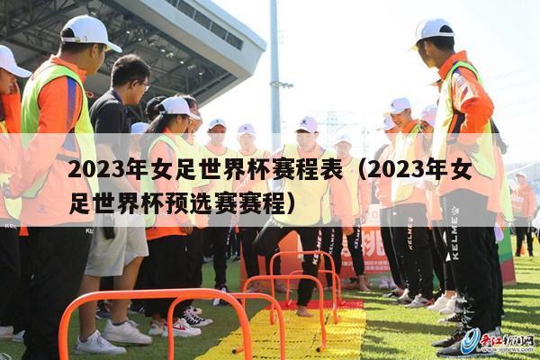 2023年女足世界杯赛程表（2023年女足世界杯预选赛赛程）