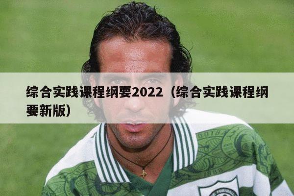 综合实践课程纲要2022（综合实践课程纲要新版）