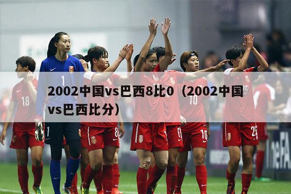 2002中国vs巴西8比0（2002中国vs巴西比分）