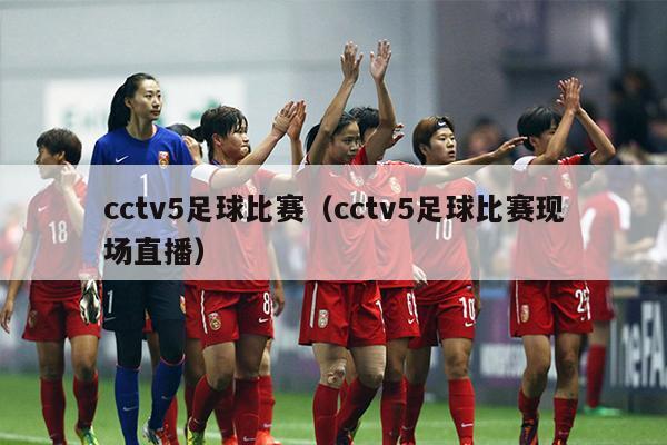 cctv5足球比赛（cctv5足球比赛现场直播）