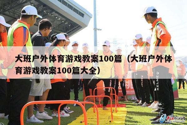 大班户外体育游戏教案100篇（大班户外体育游戏教案100篇大全）