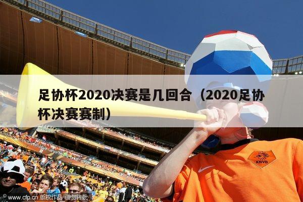 足协杯2020决赛是几回合（2020足协杯决赛赛制）