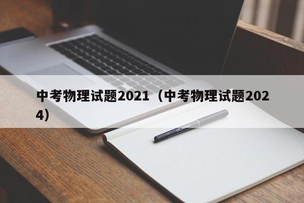 中考物理试题2021（中考物理试题2024）