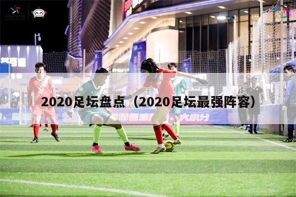 2020足坛盘点（2020足坛最强阵容）