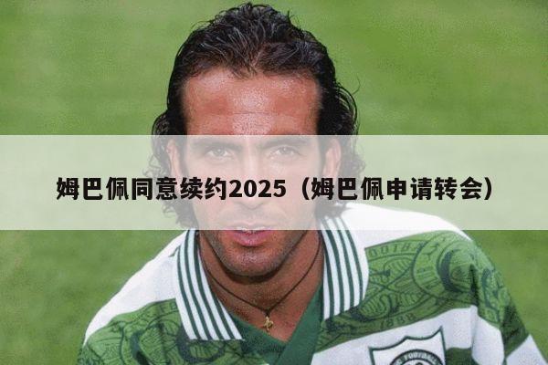 姆巴佩同意续约2025（姆巴佩申请转会）