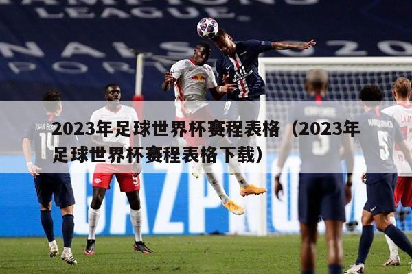 2023年足球世界杯赛程表格（2023年足球世界杯赛程表格下载）