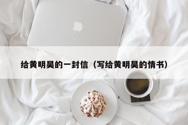 给黄明昊的一封信（写给黄明昊的情书）