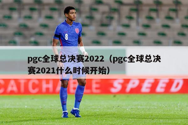 pgc全球总决赛2022（pgc全球总决赛2021什么时候开始）