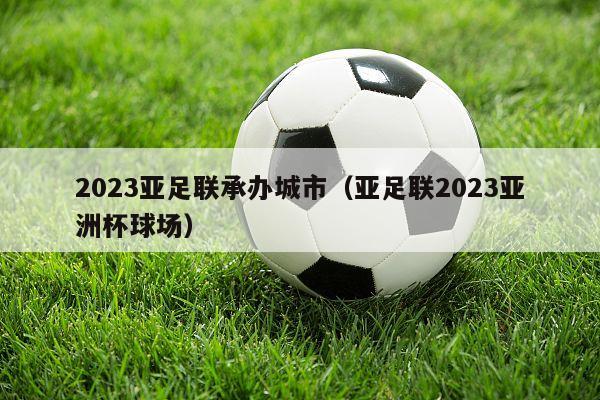 2023亚足联承办城市（亚足联2023亚洲杯球场）