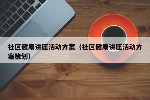 社区健康讲座活动方案（社区健康讲座活动方案策划）