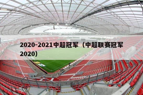 2020-2021中超冠军（中超联赛冠军2020）