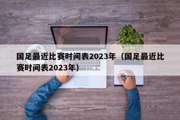 国足最近比赛时间表2023年（国足最近比赛时间表2023年）