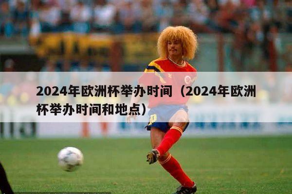 2024年欧洲杯举办时间（2024年欧洲杯举办时间和地点）