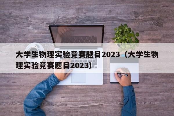 大学生物理实验竞赛题目2023（大学生物理实验竞赛题目2023）