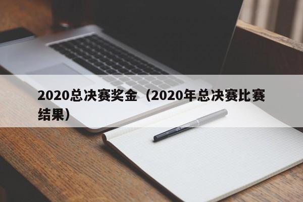 2020总决赛奖金（2020年总决赛比赛结果）