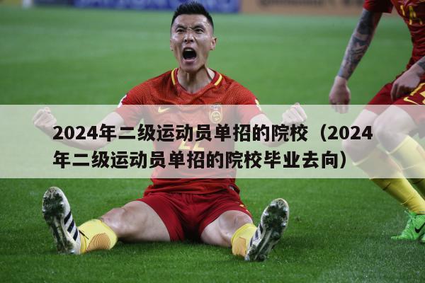 2024年二级运动员单招的院校（2024年二级运动员单招的院校毕业去向）