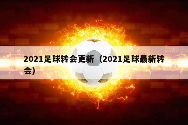 2021足球转会更新（2021足球最新转会）