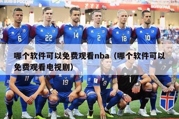 哪个软件可以免费观看nba（哪个软件可以免费观看电视剧）