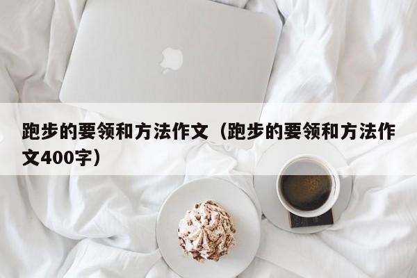 跑步的要领和方法作文（跑步的要领和方法作文400字）