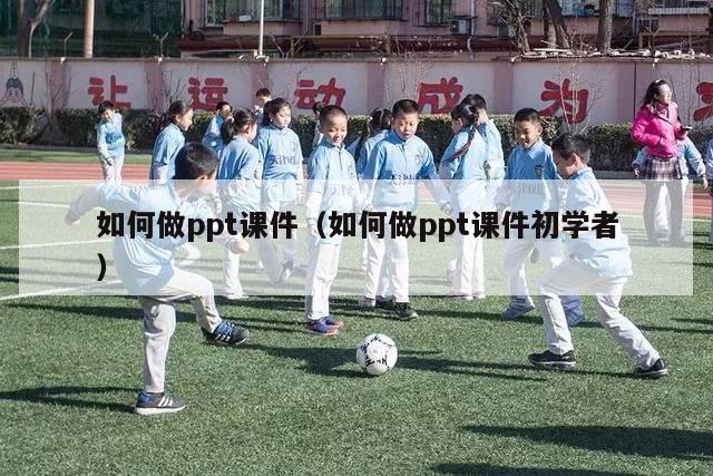 如何做ppt课件（如何做ppt课件初学者）