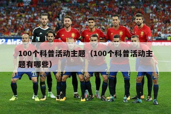 100个科普活动主题（100个科普活动主题有哪些）