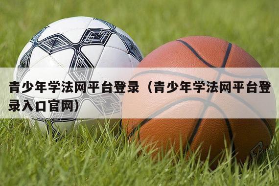 青少年学法网平台登录（青少年学法网平台登录入口官网）