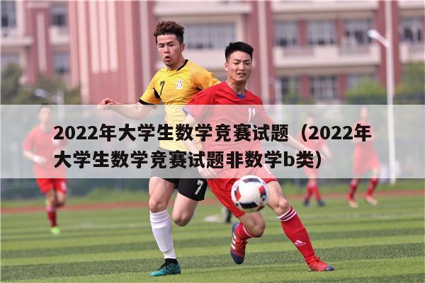 2022年大学生数学竞赛试题（2022年大学生数学竞赛试题非数学b类）