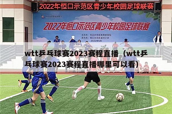 wtt乒乓球赛2023赛程直播（wtt乒乓球赛2023赛程直播哪里可以看）