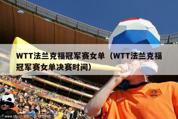 WTT法兰克福冠军赛女单（WTT法兰克福冠军赛女单决赛时间）