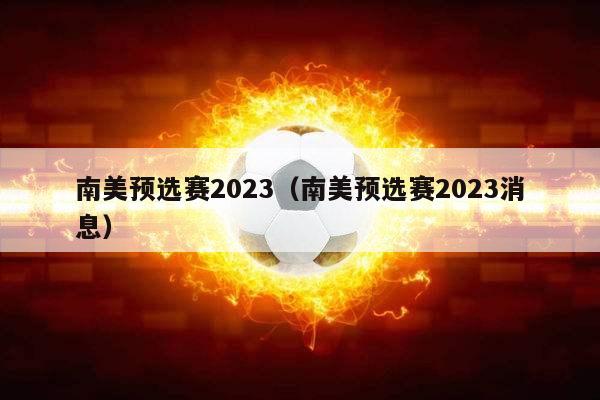 南美预选赛2023（南美预选赛2023消息）