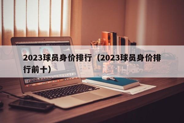 2023球员身价排行（2023球员身价排行前十）