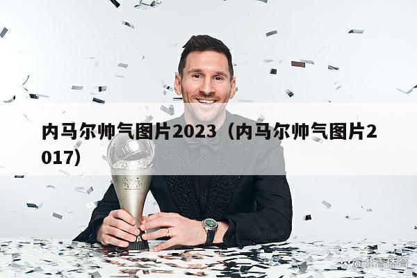 内马尔帅气图片2023（内马尔帅气图片2017）