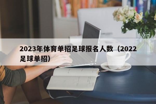 2023年体育单招足球报名人数（2022足球单招）