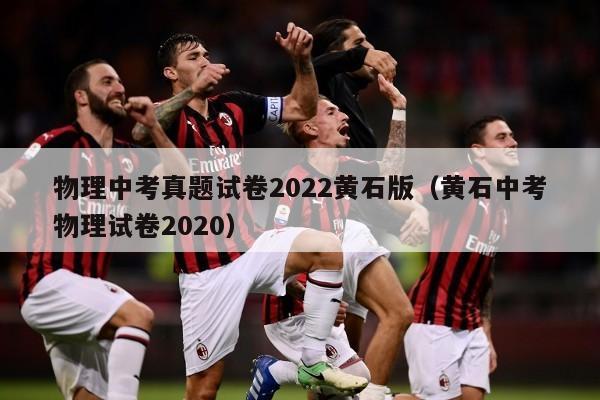 物理中考真题试卷2022黄石版（黄石中考物理试卷2020）