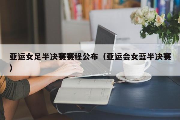 亚运女足半决赛赛程公布（亚运会女蓝半决赛）