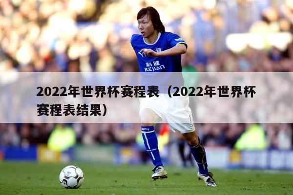 2022年世界杯赛程表（2022年世界杯赛程表结果）