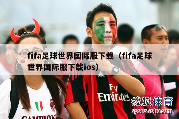 fifa足球世界国际服下载（fifa足球世界国际服下载ios）