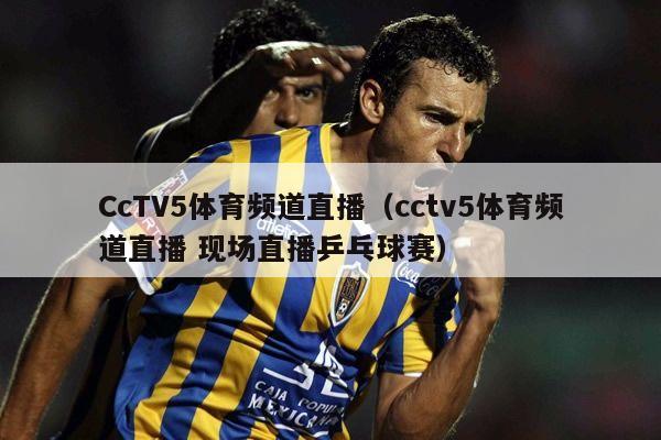 CcTV5体育频道直播（cctv5体育频道直播 现场直播乒乓球赛）