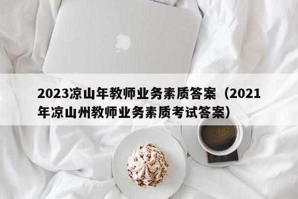 2023凉山年教师业务素质答案（2021年凉山州教师业务素质考试答案）