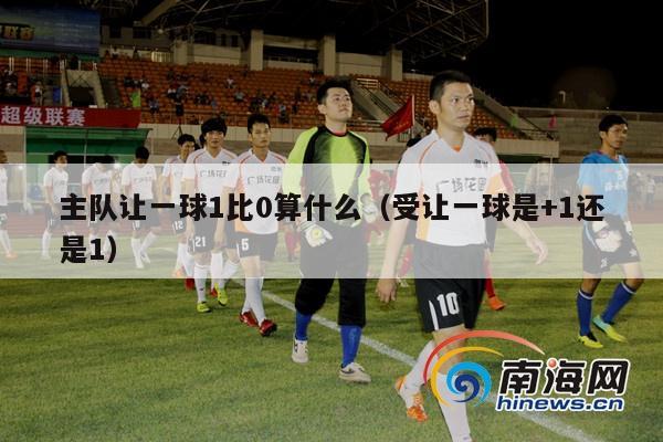 主队让一球1比0算什么（受让一球是+1还是1）