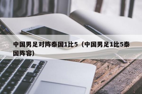 中国男足对阵泰国1比5（中国男足1比5泰国阵容）