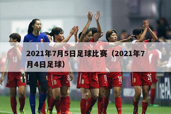 2021年7月5日足球比赛（2021年7月4日足球）