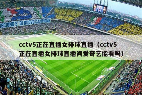 cctv5正在直播女排球直播（cctv5正在直播女排球直播间爱奇艺能看吗）