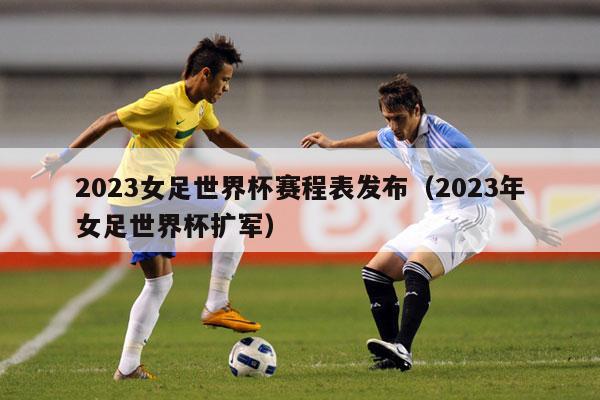 2023女足世界杯赛程表发布（2023年女足世界杯扩军）