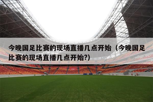 今晚国足比赛的现场直播几点开始（今晚国足比赛的现场直播几点开始?）