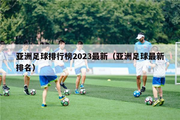 亚洲足球排行榜2023最新（亚洲足球最新排名）