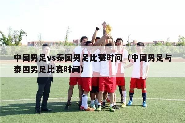 中国男足vs泰国男足比赛时间（中国男足与泰国男足比赛时间）