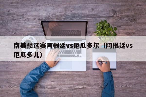 南美预选赛阿根廷vs厄瓜多尔（阿根廷vs厄瓜多儿）